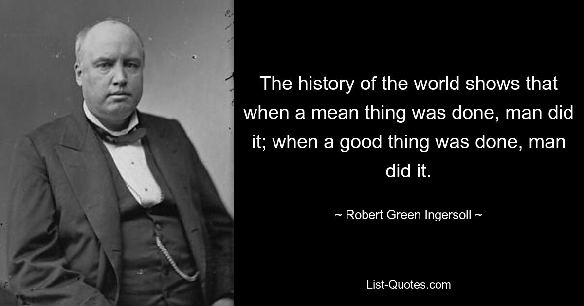 The history of the world shows that when a mean thing was done, man did it; when a good thing was done, man did it. — © Robert Green Ingersoll