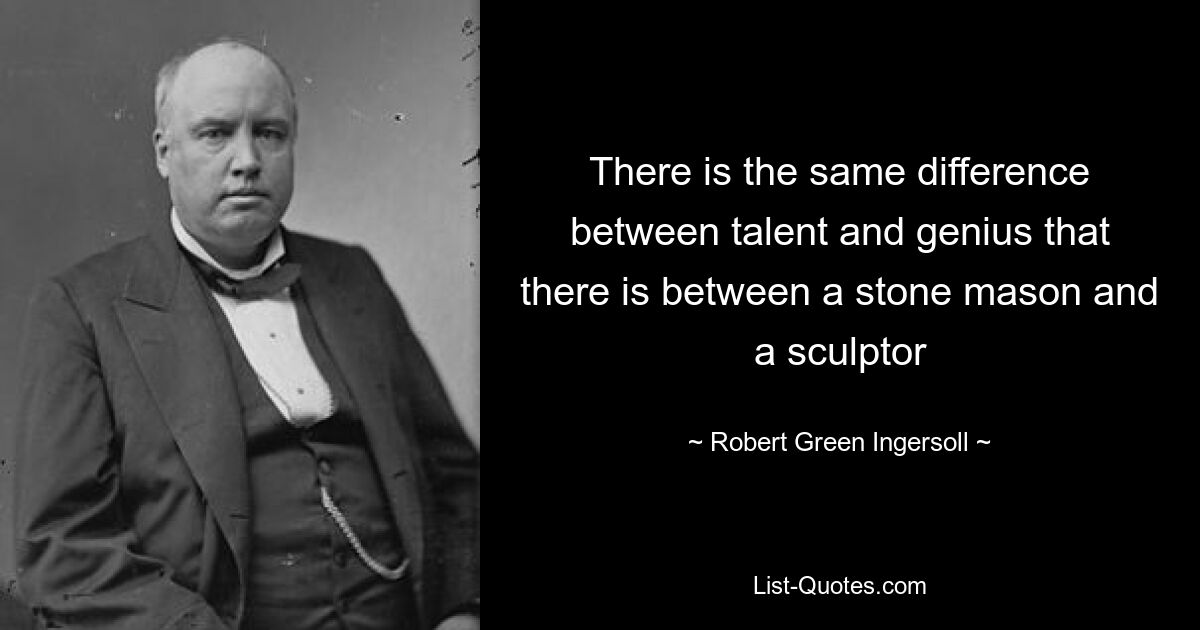 There is the same difference between talent and genius that there is between a stone mason and a sculptor — © Robert Green Ingersoll