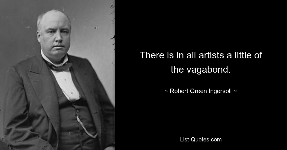 There is in all artists a little of the vagabond. — © Robert Green Ingersoll