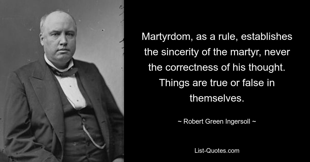 Das Martyrium beweist in der Regel die Aufrichtigkeit des Märtyrers, niemals aber die Richtigkeit seiner Gedanken. Die Dinge sind an sich wahr oder falsch. — © Robert Green Ingersoll 