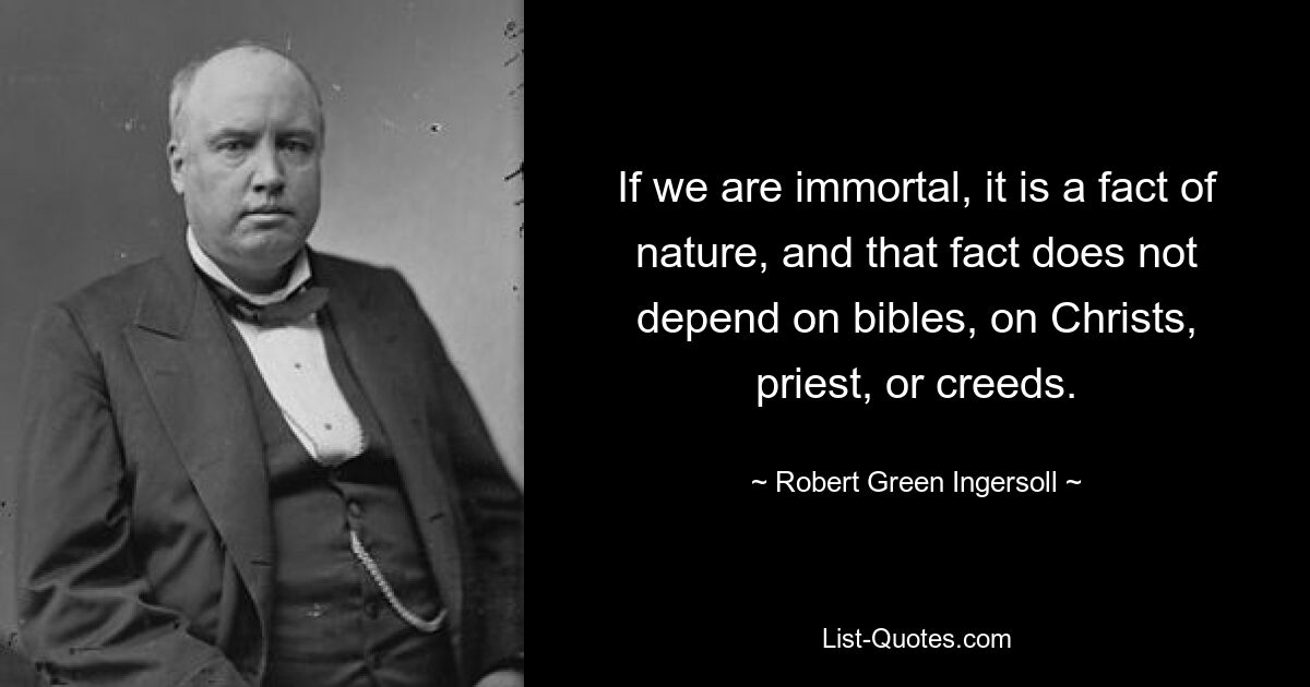 If we are immortal, it is a fact of nature, and that fact does not depend on bibles, on Christs, priest, or creeds. — © Robert Green Ingersoll