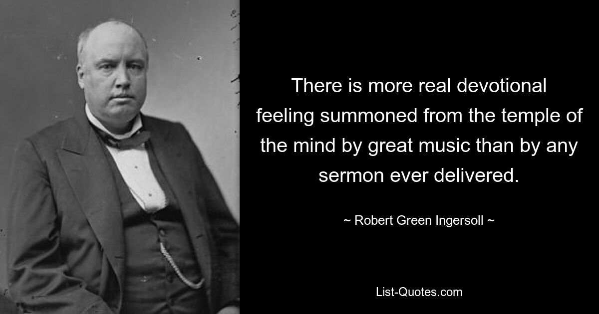 There is more real devotional feeling summoned from the temple of the mind by great music than by any sermon ever delivered. — © Robert Green Ingersoll