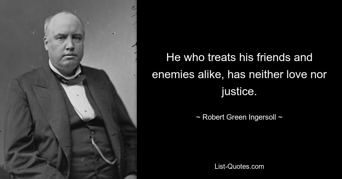 He who treats his friends and enemies alike, has neither love nor justice. — © Robert Green Ingersoll