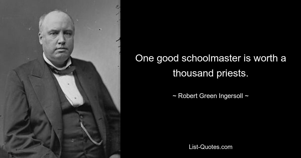 One good schoolmaster is worth a thousand priests. — © Robert Green Ingersoll