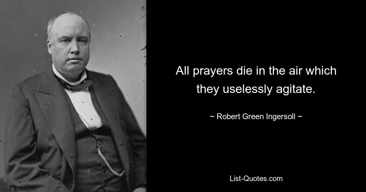 All prayers die in the air which they uselessly agitate. — © Robert Green Ingersoll