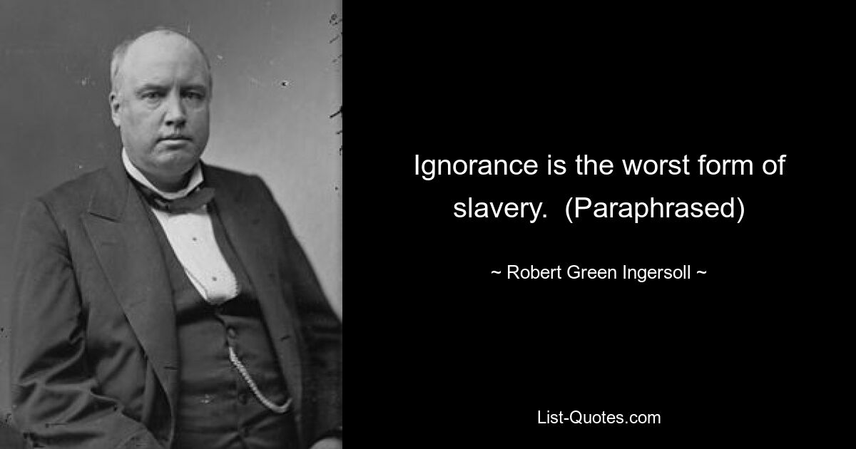 Ignorance is the worst form of slavery.  (Paraphrased) — © Robert Green Ingersoll