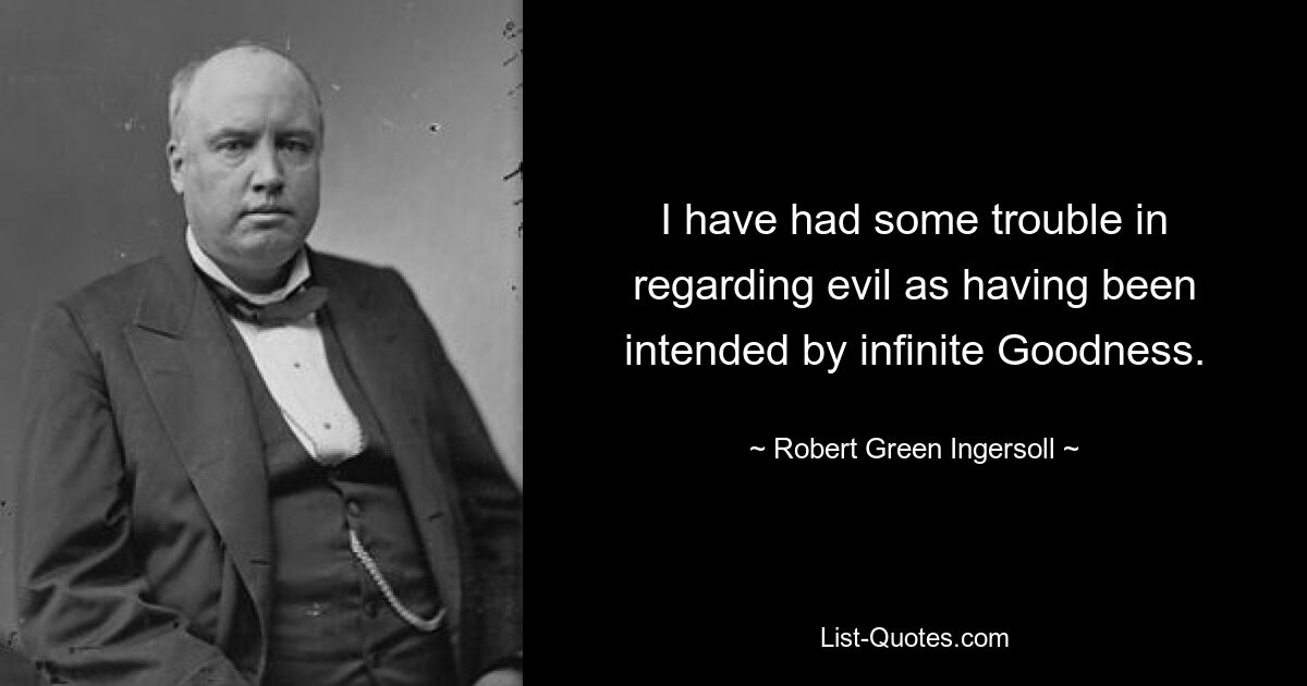 I have had some trouble in regarding evil as having been intended by infinite Goodness. — © Robert Green Ingersoll