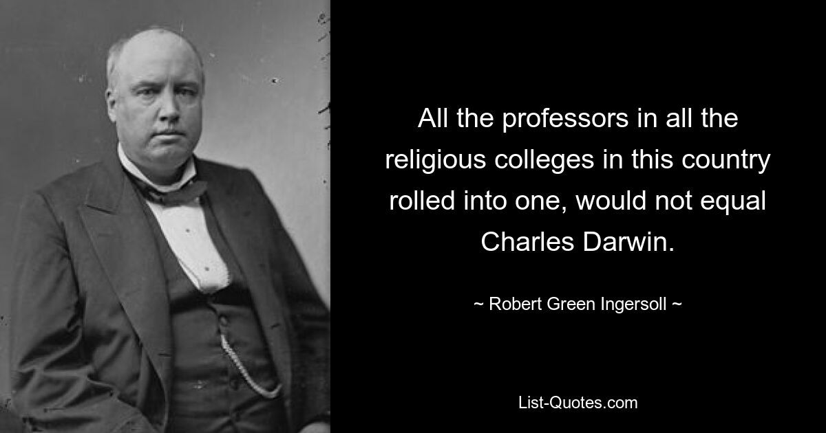 All the professors in all the religious colleges in this country rolled into one, would not equal Charles Darwin. — © Robert Green Ingersoll