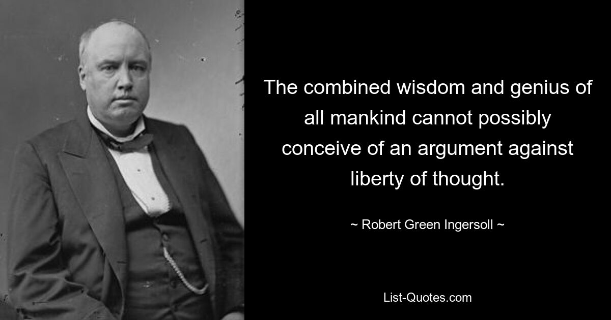 The combined wisdom and genius of all mankind cannot possibly conceive of an argument against liberty of thought. — © Robert Green Ingersoll