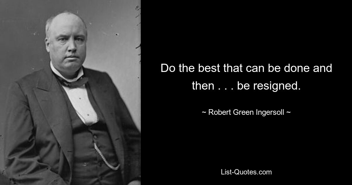 Сделайте все возможное, и тогда. . . подать в отставку. — © Роберт Грин Ингерсолл