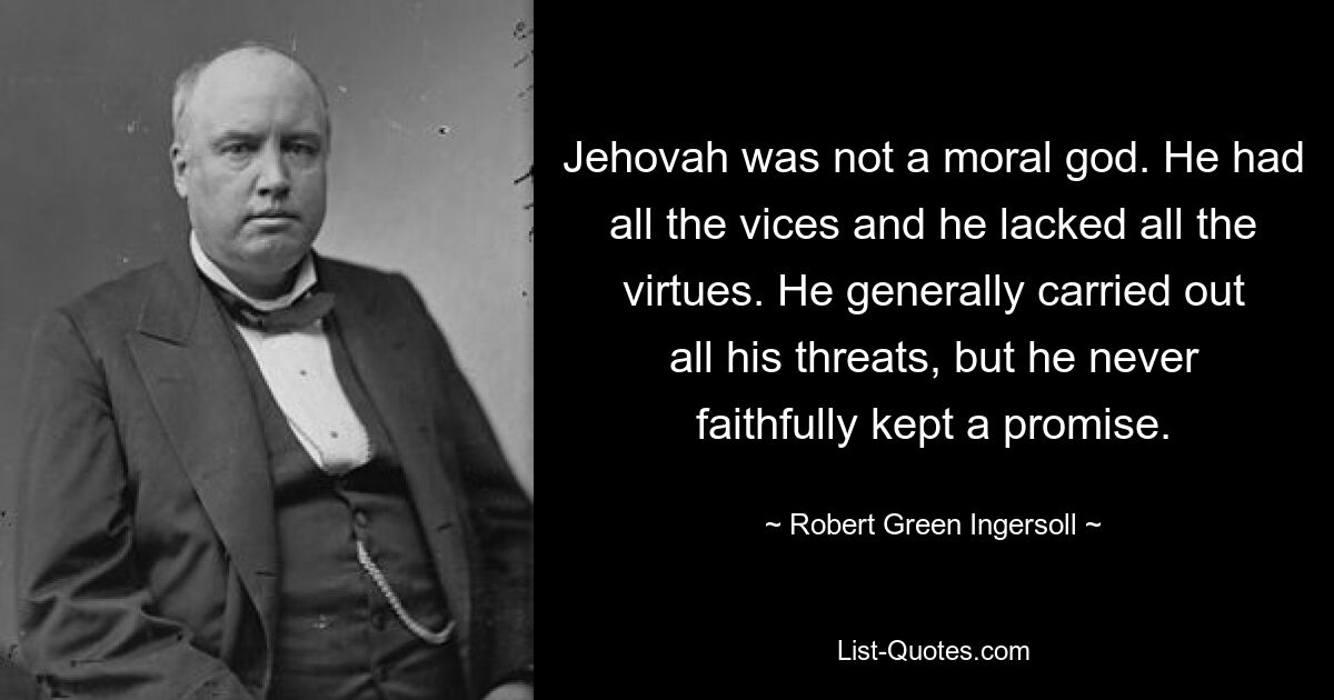 Jehovah was not a moral god. He had all the vices and he lacked all the virtues. He generally carried out all his threats, but he never faithfully kept a promise. — © Robert Green Ingersoll