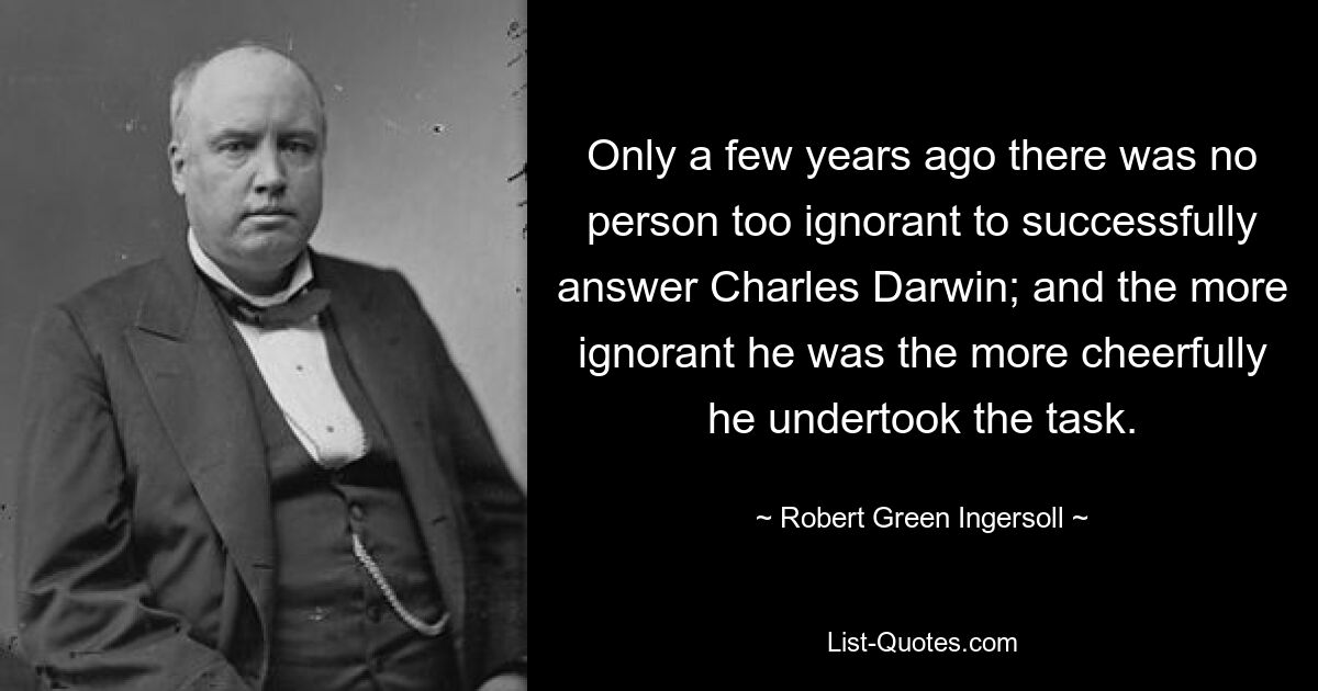 Noch vor wenigen Jahren war niemand zu unwissend, um Charles Darwin erfolgreich zu beantworten; und je unwissender er war, desto fröhlicher nahm er die Aufgabe an. — © Robert Green Ingersoll