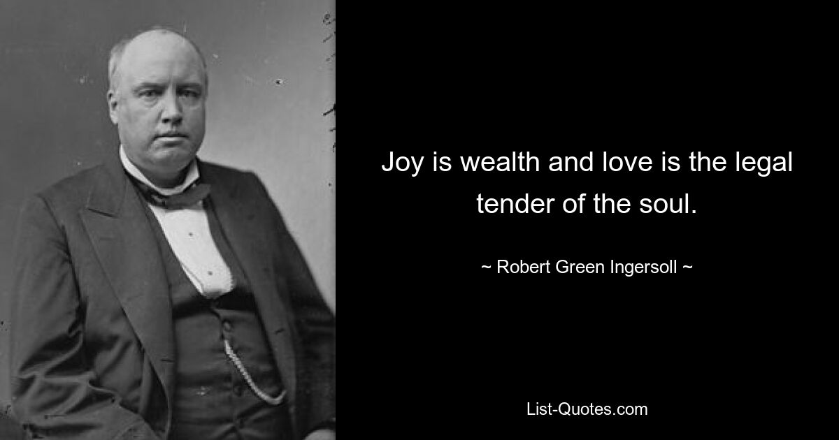 Joy is wealth and love is the legal tender of the soul. — © Robert Green Ingersoll