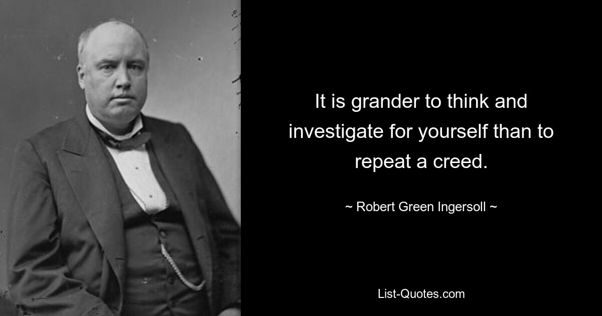 It is grander to think and investigate for yourself than to repeat a creed. — © Robert Green Ingersoll