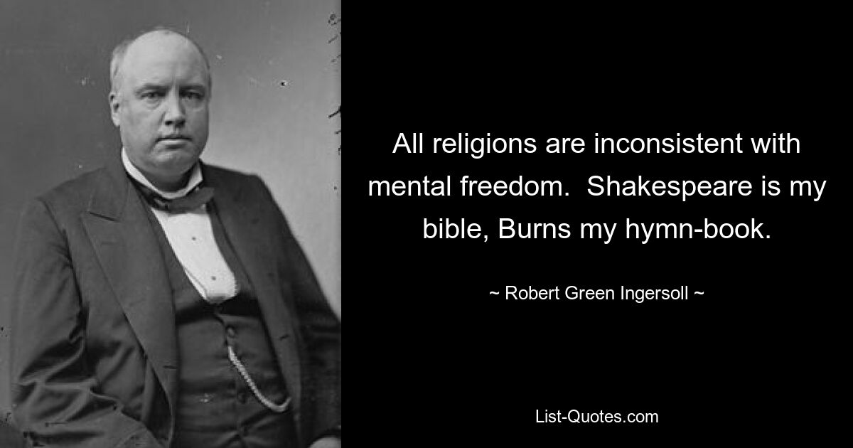 All religions are inconsistent with mental freedom.  Shakespeare is my bible, Burns my hymn-book. — © Robert Green Ingersoll