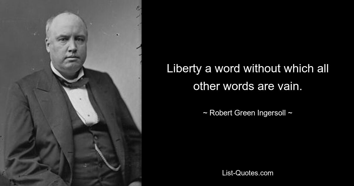 Liberty a word without which all other words are vain. — © Robert Green Ingersoll