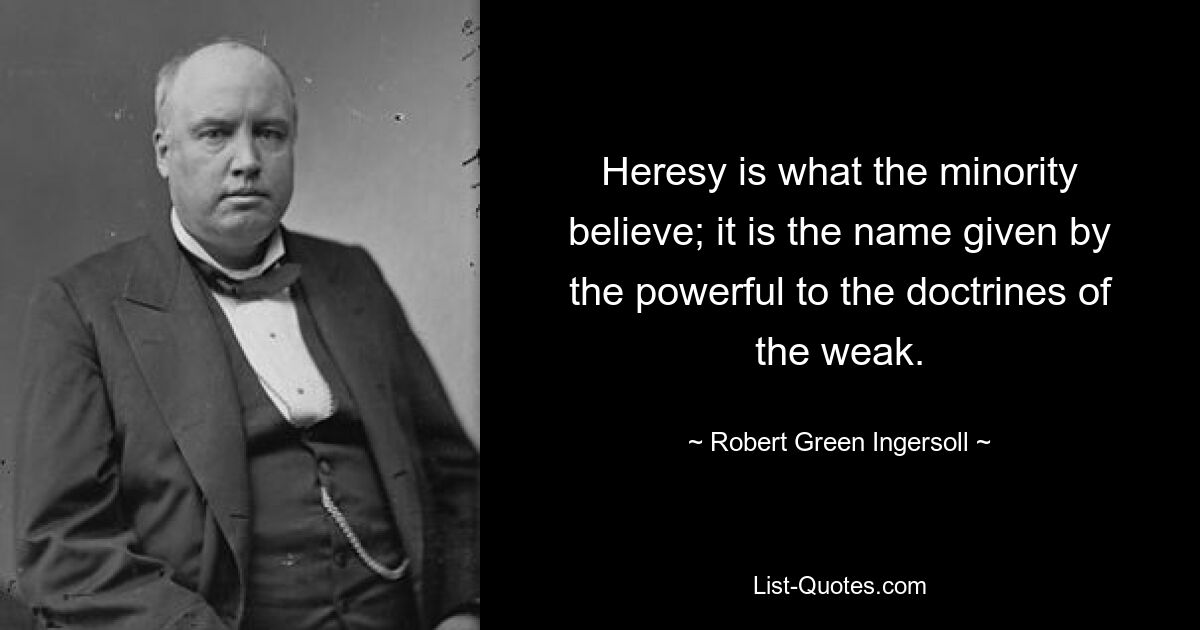 Heresy is what the minority believe; it is the name given by the powerful to the doctrines of the weak. — © Robert Green Ingersoll