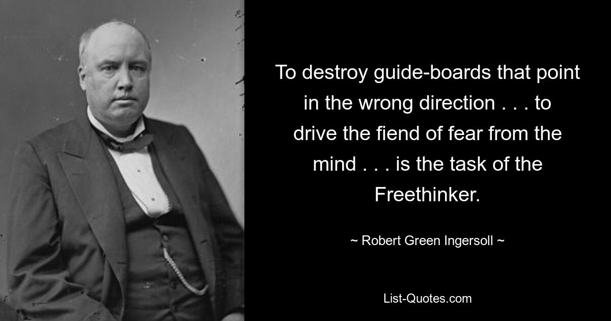 To destroy guide-boards that point in the wrong direction . . . to drive the fiend of fear from the mind . . . is the task of the Freethinker. — © Robert Green Ingersoll