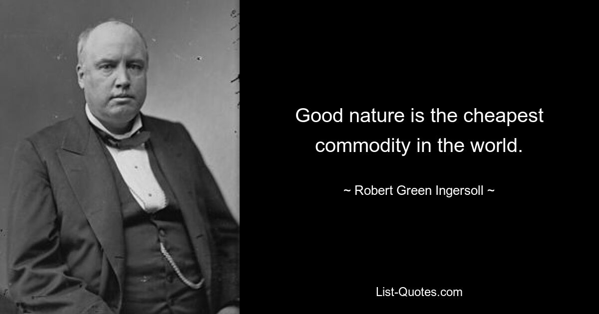 Good nature is the cheapest commodity in the world. — © Robert Green Ingersoll