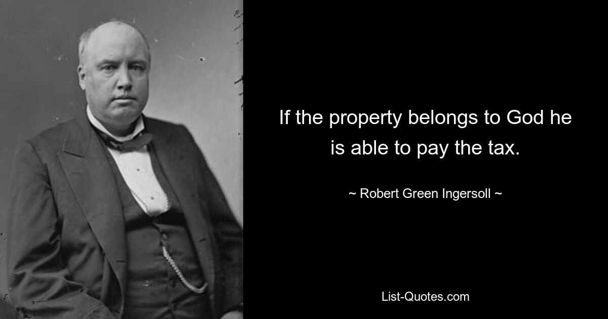 If the property belongs to God he is able to pay the tax. — © Robert Green Ingersoll