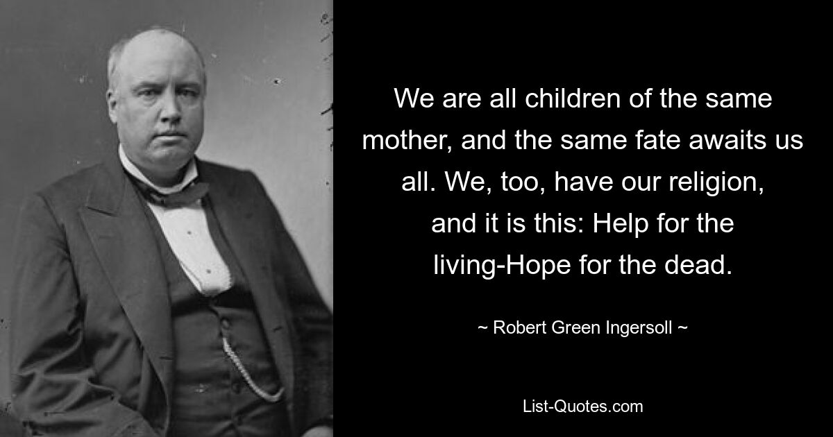 We are all children of the same mother, and the same fate awaits us all. We, too, have our religion, and it is this: Help for the living-Hope for the dead. — © Robert Green Ingersoll