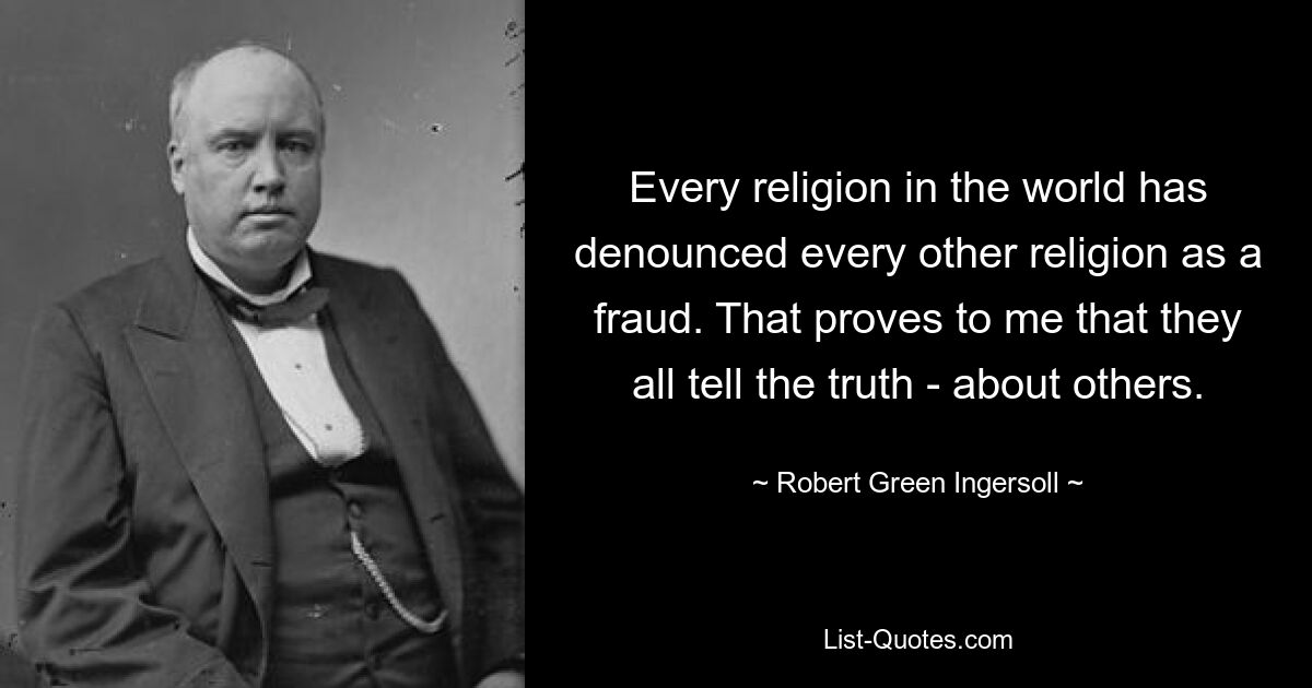 Every religion in the world has denounced every other religion as a fraud. That proves to me that they all tell the truth - about others. — © Robert Green Ingersoll