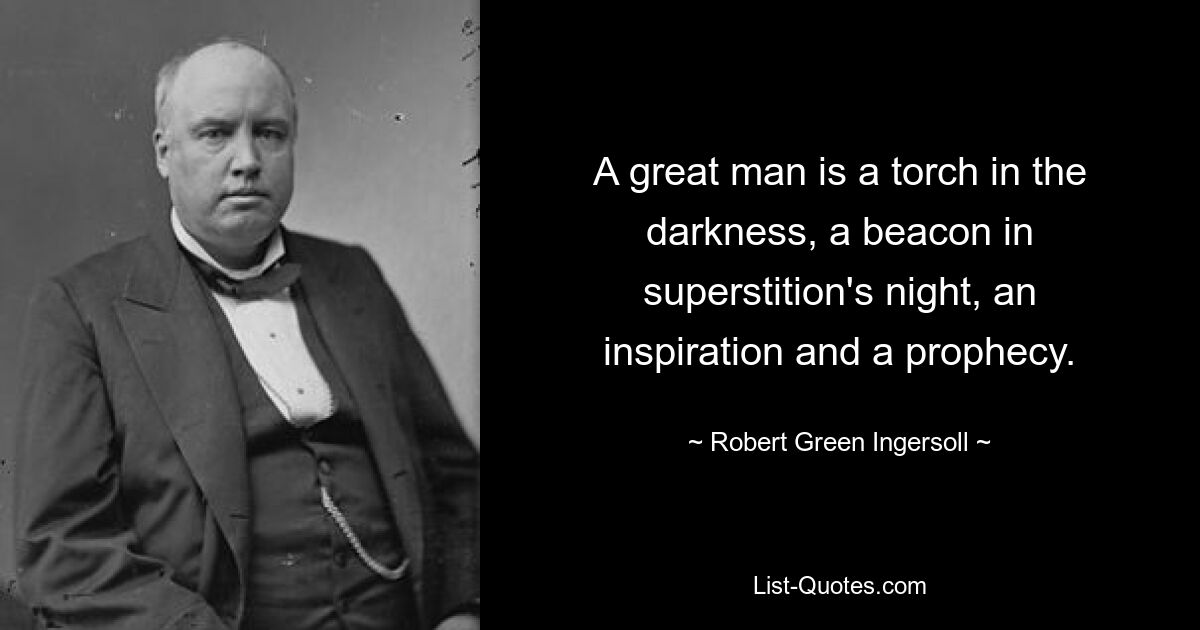 A great man is a torch in the darkness, a beacon in superstition's night, an inspiration and a prophecy. — © Robert Green Ingersoll