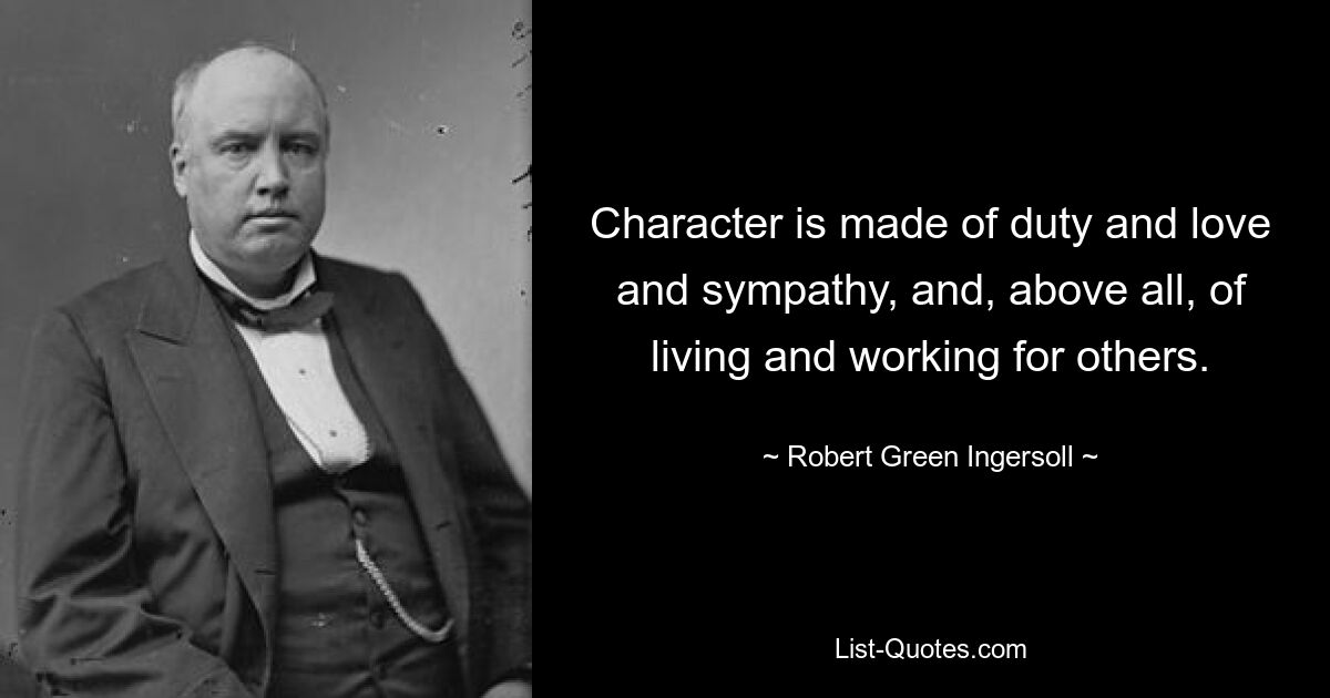 Character is made of duty and love and sympathy, and, above all, of living and working for others. — © Robert Green Ingersoll