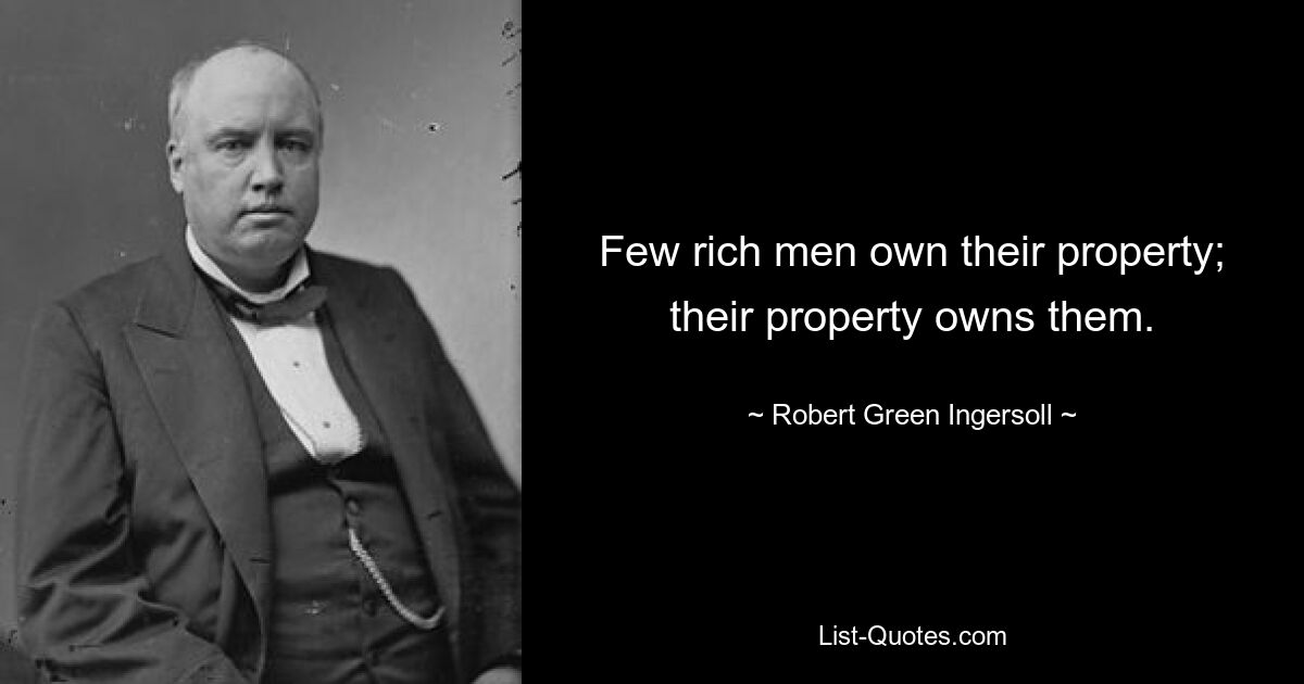 Nur wenige reiche Männer besitzen ihr Eigentum; Ihr Eigentum besitzt sie. — © Robert Green Ingersoll