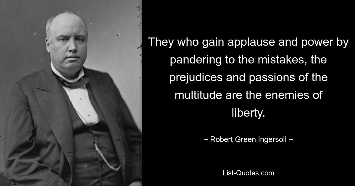 They who gain applause and power by pandering to the mistakes, the prejudices and passions of the multitude are the enemies of liberty. — © Robert Green Ingersoll