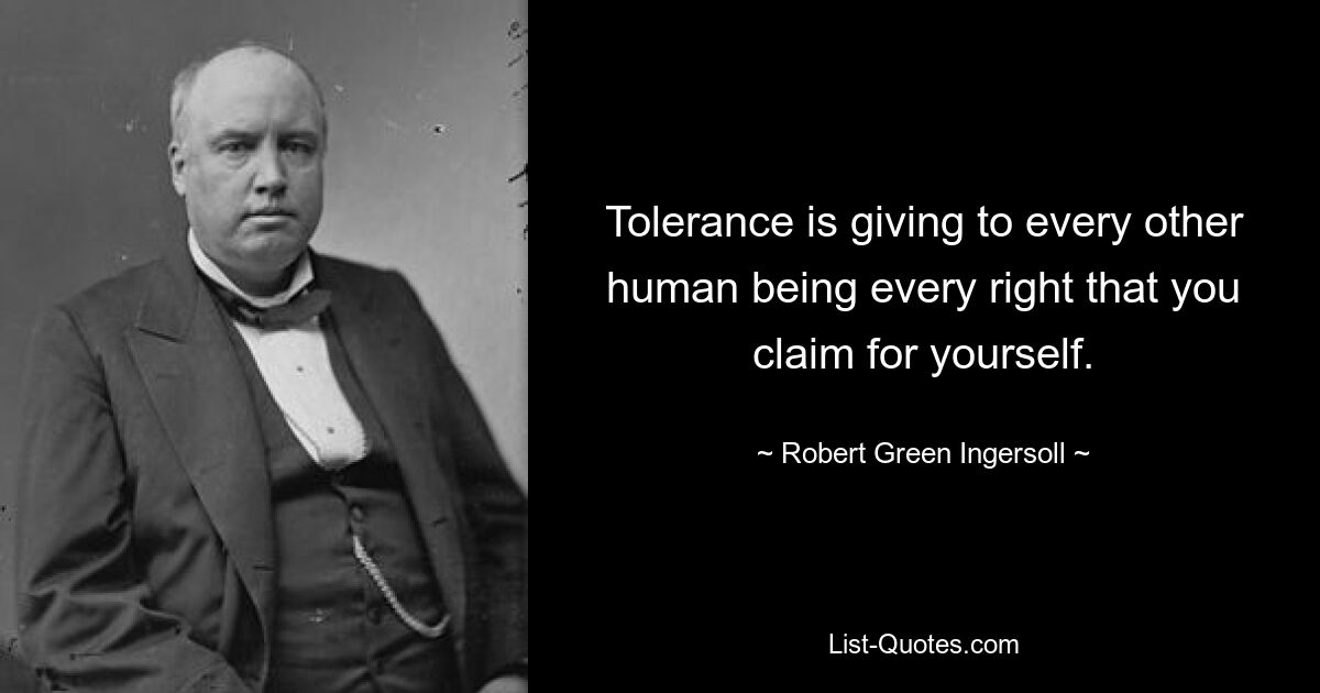 Tolerance is giving to every other human being every right that you claim for yourself. — © Robert Green Ingersoll