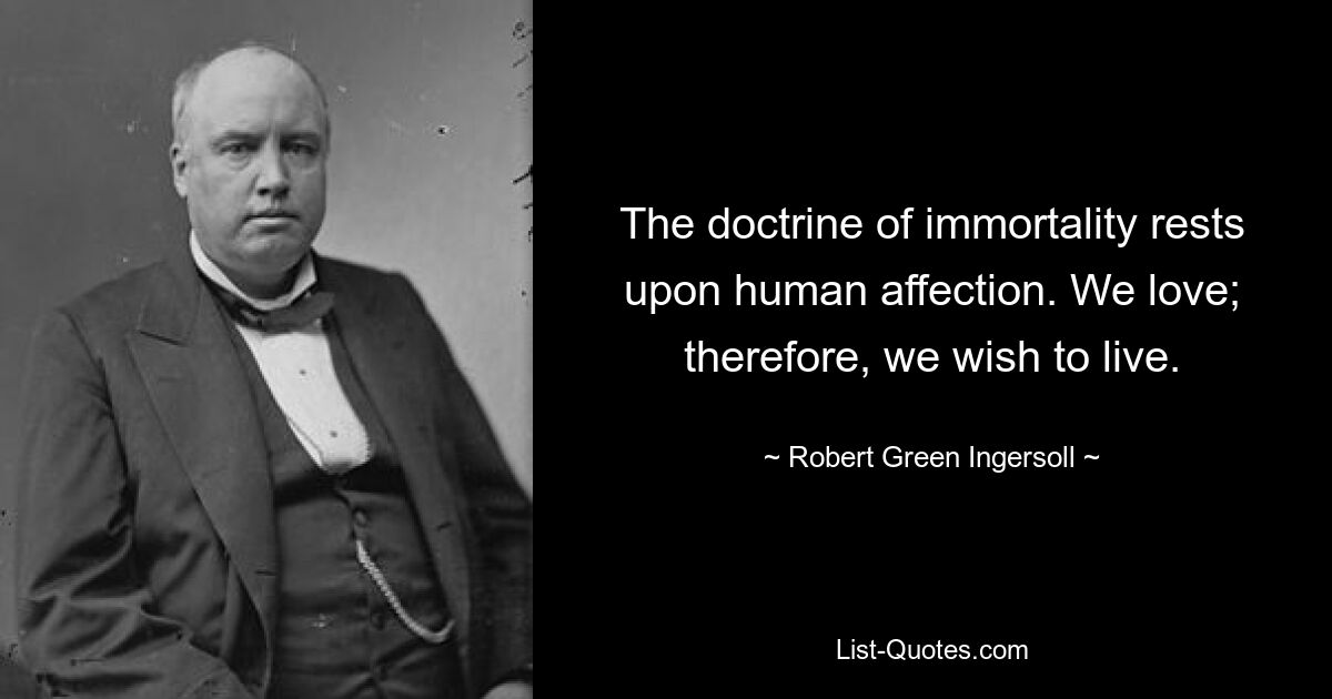 The doctrine of immortality rests upon human affection. We love; therefore, we wish to live. — © Robert Green Ingersoll