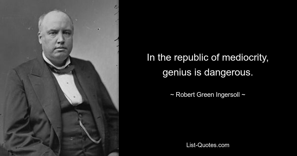 In the republic of mediocrity, genius is dangerous. — © Robert Green Ingersoll