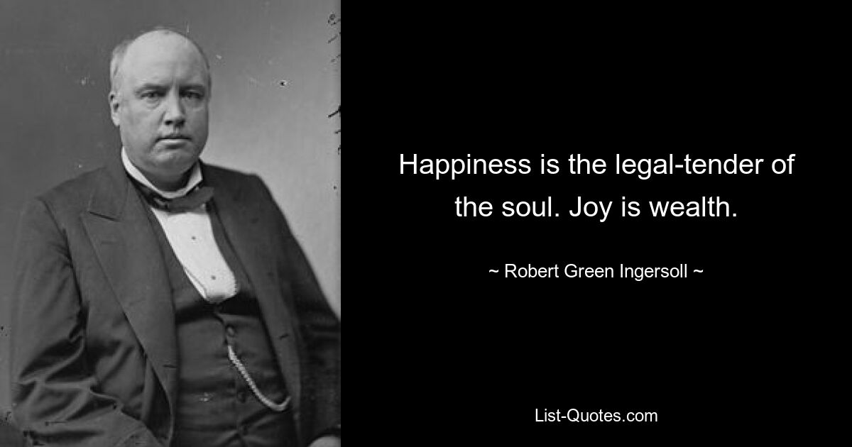 Happiness is the legal-tender of the soul. Joy is wealth. — © Robert Green Ingersoll