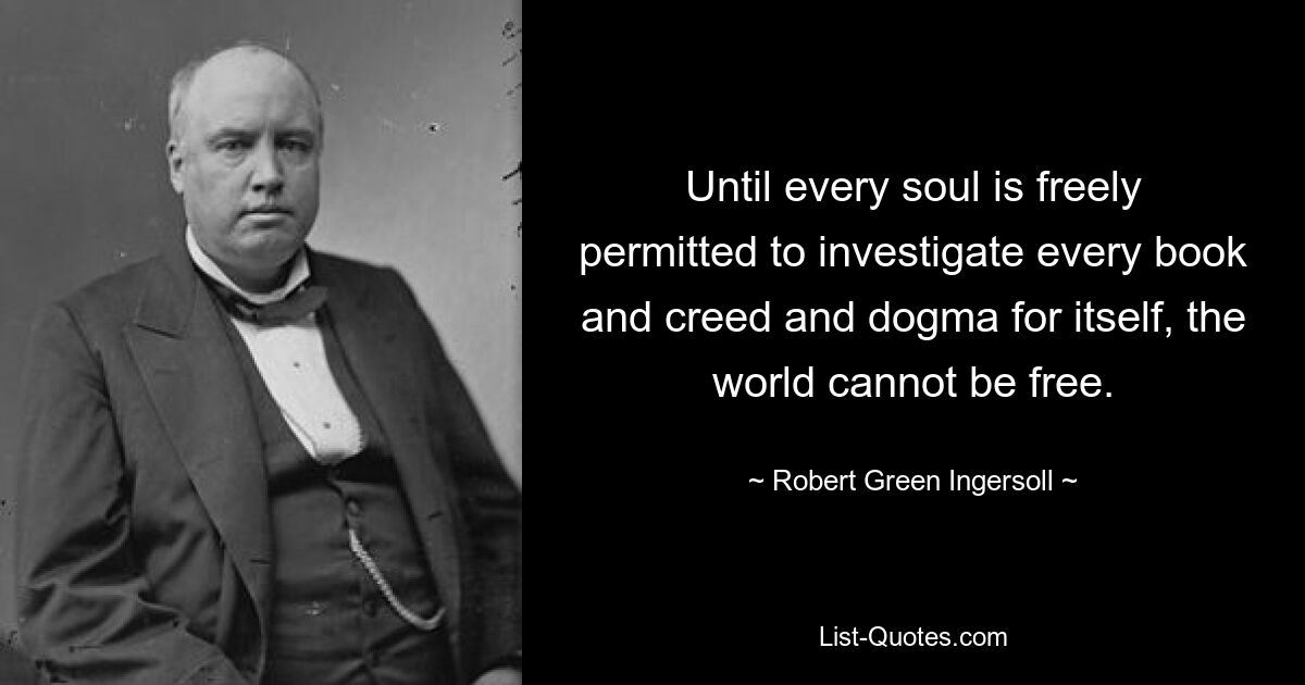 Until every soul is freely permitted to investigate every book and creed and dogma for itself, the world cannot be free. — © Robert Green Ingersoll