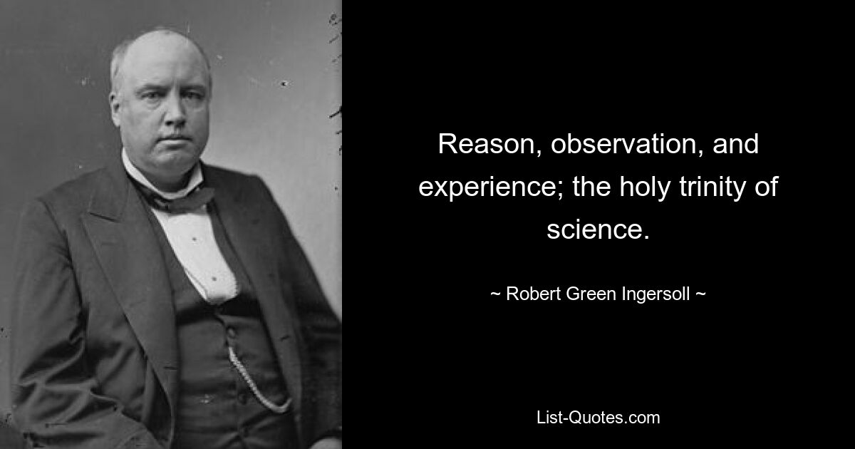 Reason, observation, and experience; the holy trinity of science. — © Robert Green Ingersoll