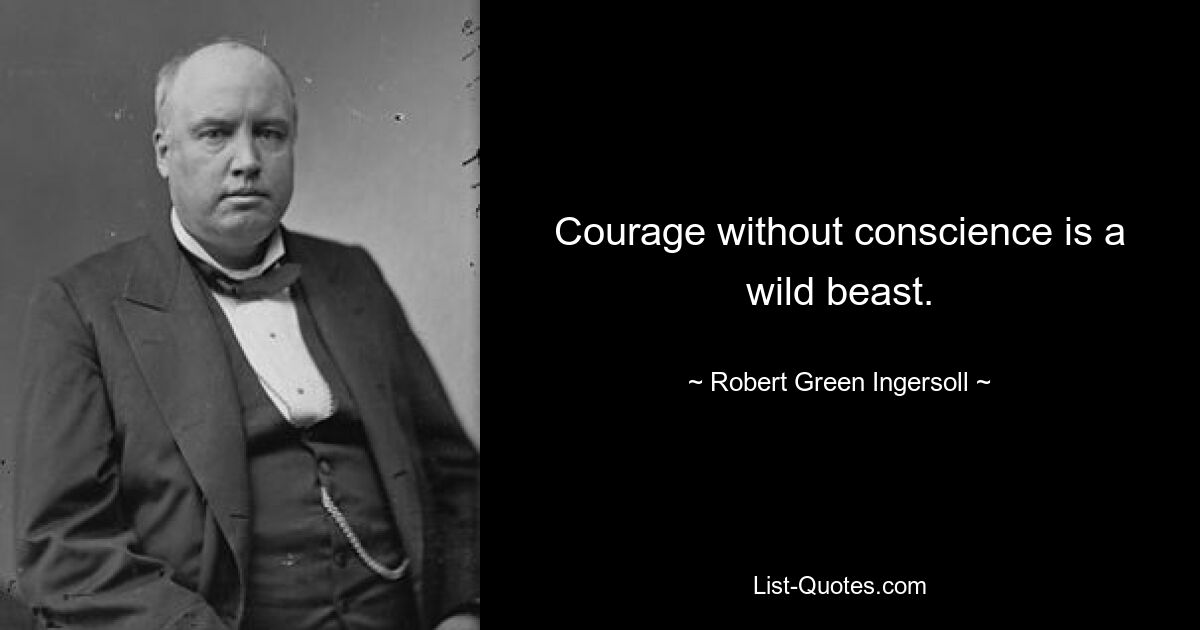 Courage without conscience is a wild beast. — © Robert Green Ingersoll