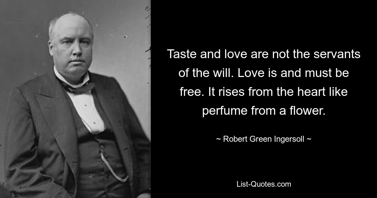 Taste and love are not the servants of the will. Love is and must be free. It rises from the heart like perfume from a flower. — © Robert Green Ingersoll