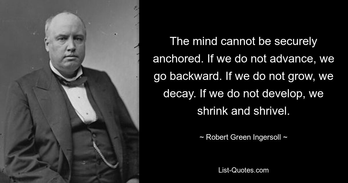 The mind cannot be securely anchored. If we do not advance, we go backward. If we do not grow, we decay. If we do not develop, we shrink and shrivel. — © Robert Green Ingersoll