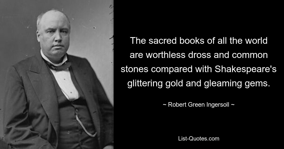 The sacred books of all the world are worthless dross and common stones compared with Shakespeare's glittering gold and gleaming gems. — © Robert Green Ingersoll