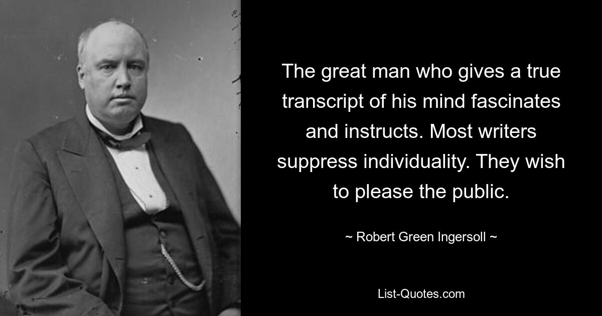 The great man who gives a true transcript of his mind fascinates and instructs. Most writers suppress individuality. They wish to please the public. — © Robert Green Ingersoll