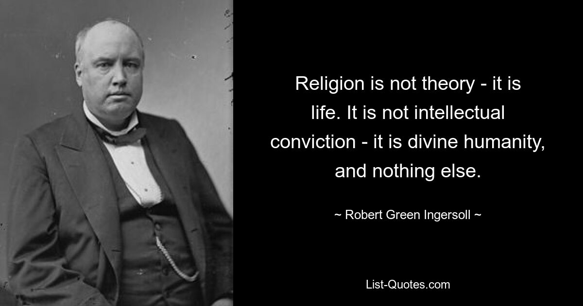 Religion is not theory - it is life. It is not intellectual conviction - it is divine humanity, and nothing else. — © Robert Green Ingersoll