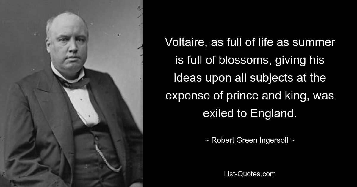 Voltaire, as full of life as summer is full of blossoms, giving his ideas upon all subjects at the expense of prince and king, was exiled to England. — © Robert Green Ingersoll