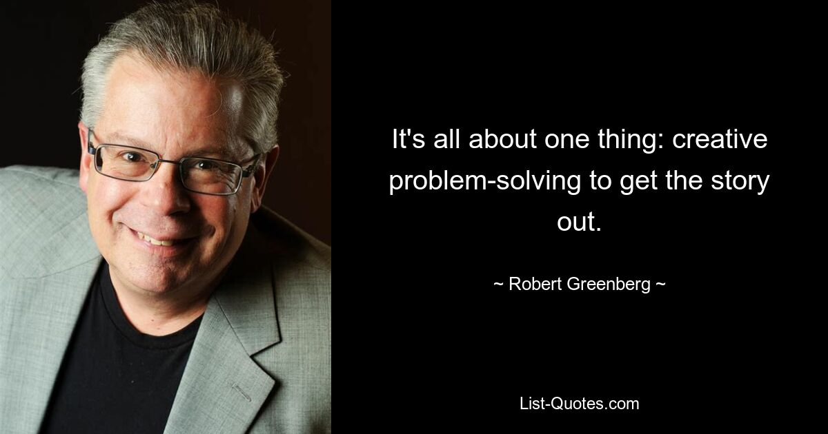 It's all about one thing: creative problem-solving to get the story out. — © Robert Greenberg