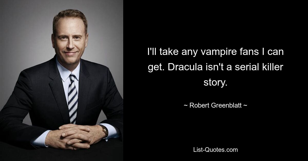 I'll take any vampire fans I can get. Dracula isn't a serial killer story. — © Robert Greenblatt