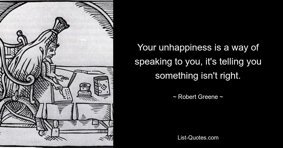 Your unhappiness is a way of speaking to you, it's telling you something isn't right. — © Robert Greene