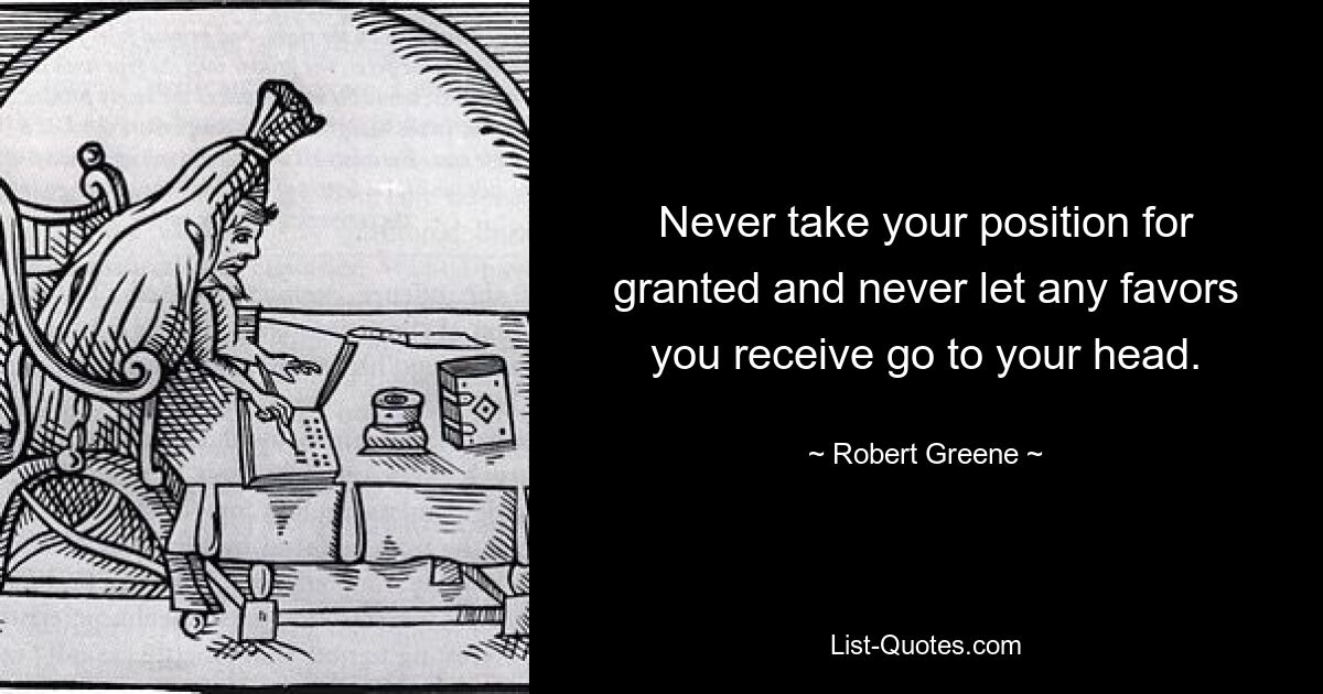 Never take your position for granted and never let any favors you receive go to your head. — © Robert Greene