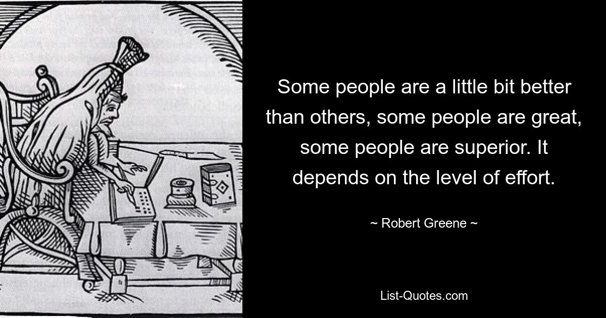 Some people are a little bit better than others, some people are great, some people are superior. It depends on the level of effort. — © Robert Greene