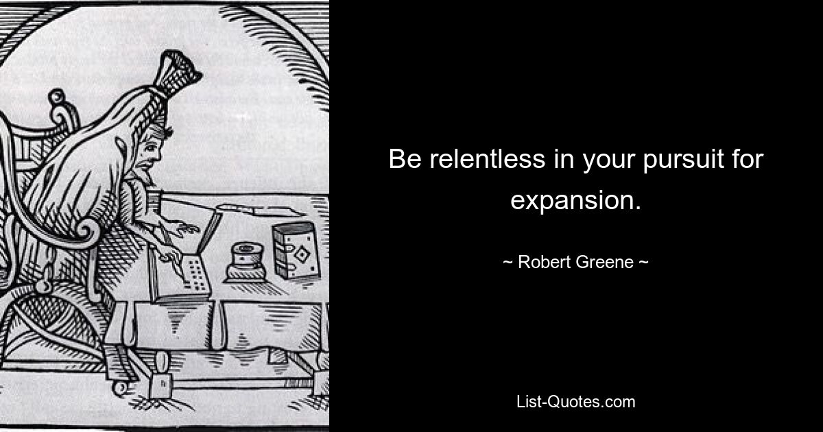 Be relentless in your pursuit for expansion. — © Robert Greene