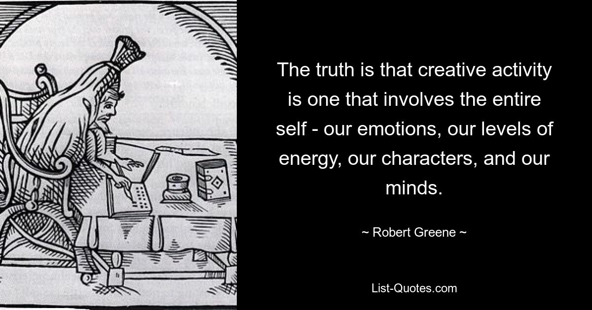 The truth is that creative activity is one that involves the entire self - our emotions, our levels of energy, our characters, and our minds. — © Robert Greene